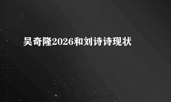 吴奇隆2026和刘诗诗现状