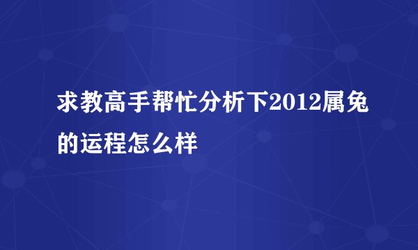 求教高手帮忙分析下2012属兔的运程怎么样