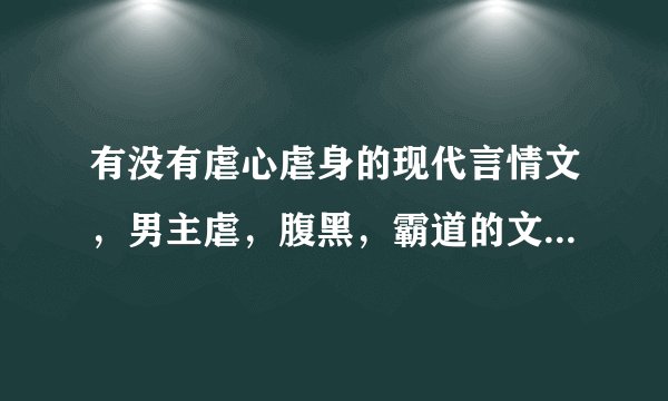 有没有虐心虐身的现代言情文，男主虐，腹黑，霸道的文！多推荐几本…