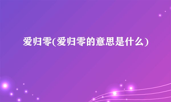 爱归零(爱归零的意思是什么)