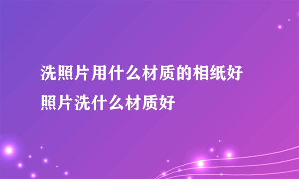 洗照片用什么材质的相纸好 照片洗什么材质好