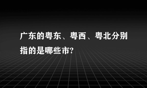 广东的粤东、粤西、粤北分别指的是哪些市?