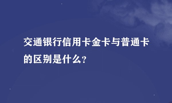 交通银行信用卡金卡与普通卡的区别是什么？