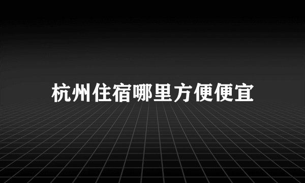 杭州住宿哪里方便便宜