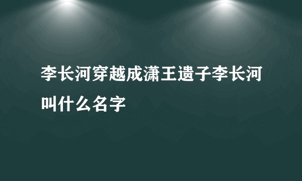 李长河穿越成潇王遗子李长河叫什么名字