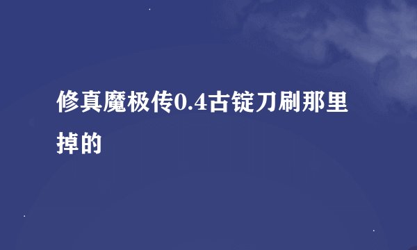 修真魔极传0.4古锭刀刷那里掉的