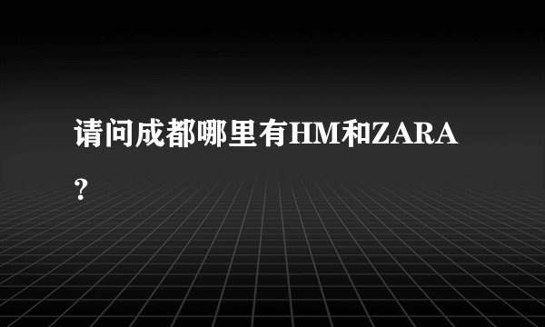 请问成都哪里有HM和ZARA？