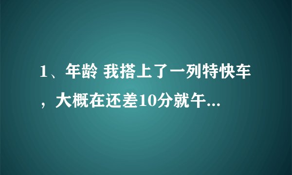 1、年龄 我搭上了一列特快车，大概在还差10分就午夜12点的时候，在中途站有一名男子也上了列车，他