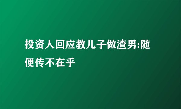 投资人回应教儿子做渣男:随便传不在乎