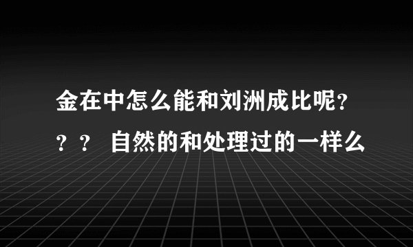 金在中怎么能和刘洲成比呢？？？ 自然的和处理过的一样么