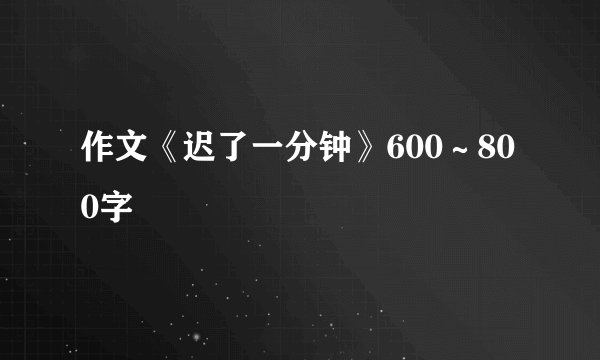 作文《迟了一分钟》600~800字