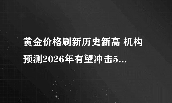黄金价格刷新历史新高 机构预测2026年有望冲击5000美元