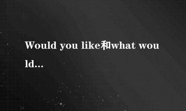 Would you like和what would you like的区别？