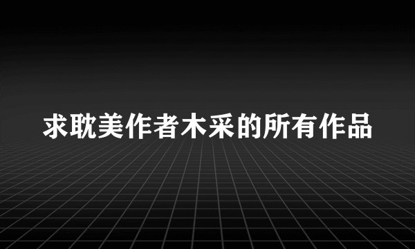求耽美作者木采的所有作品