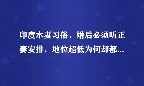 印度水妻习俗，婚后必须听正妻安排，地位超低为何却都抢着当？