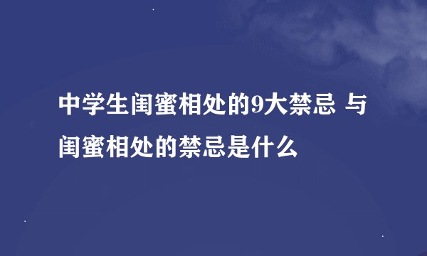 中学生闺蜜相处的9大禁忌 与闺蜜相处的禁忌是什么