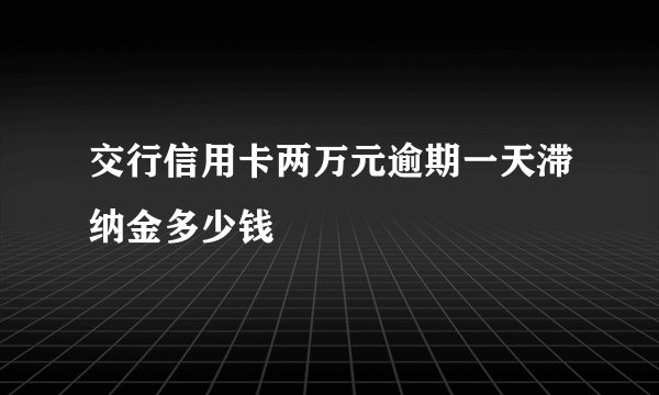 交行信用卡两万元逾期一天滞纳金多少钱