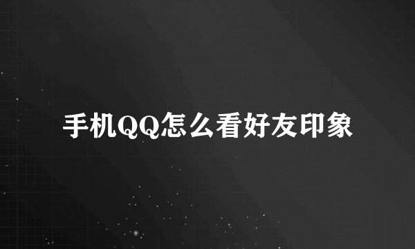手机QQ怎么看好友印象