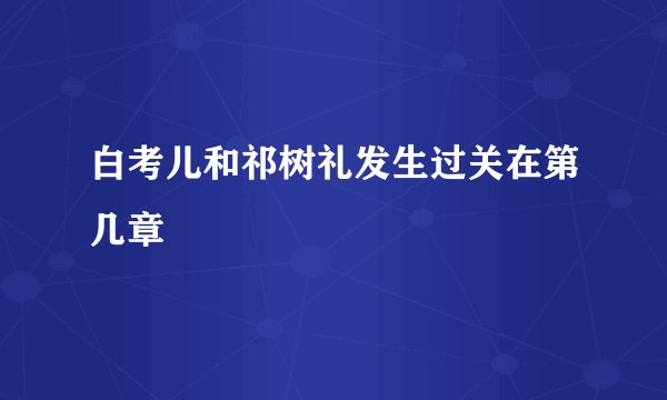 白考儿和祁树礼发生过关在第几章
