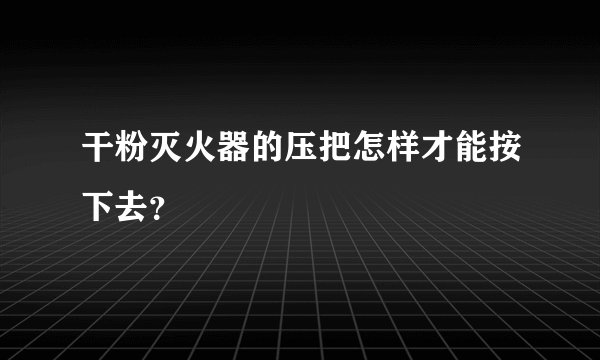 干粉灭火器的压把怎样才能按下去？