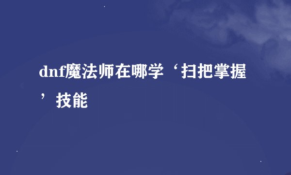 dnf魔法师在哪学‘扫把掌握’技能