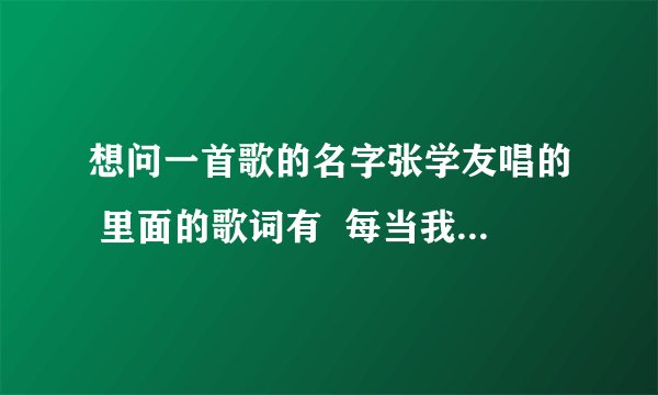 想问一首歌的名字张学友唱的 里面的歌词有  每当我想起你就有无穷的勇气   是里面的一句话！！谢谢~~