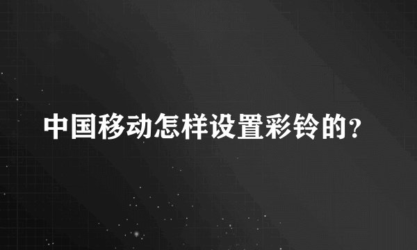 中国移动怎样设置彩铃的？