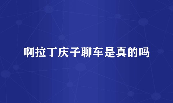 啊拉丁庆子聊车是真的吗