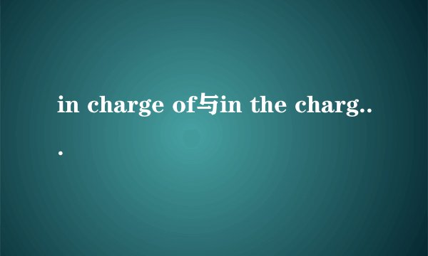 in charge of与in the charge of的区别是什么