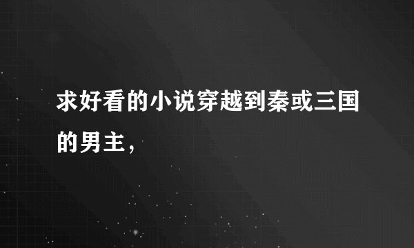 求好看的小说穿越到秦或三国的男主，