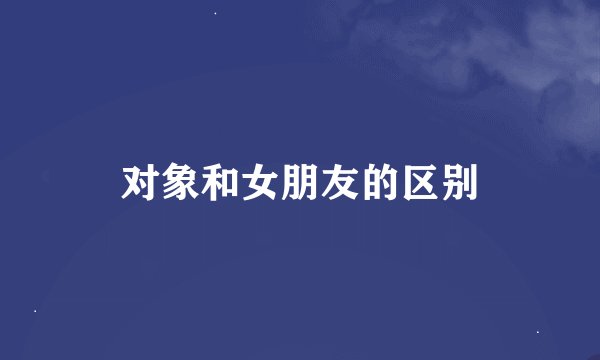对象和女朋友的区别