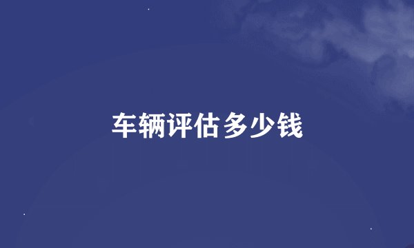 车辆评估多少钱