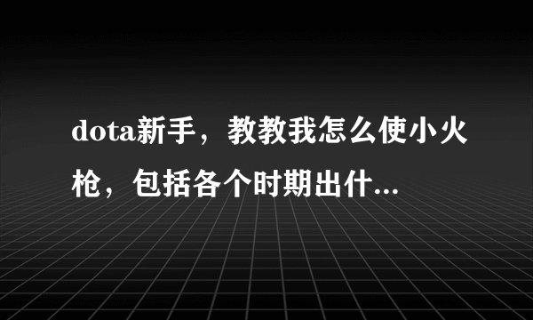 dota新手，教教我怎么使小火枪，包括各个时期出什么装备，点什么技能。（新手新手，别讲的太专业）