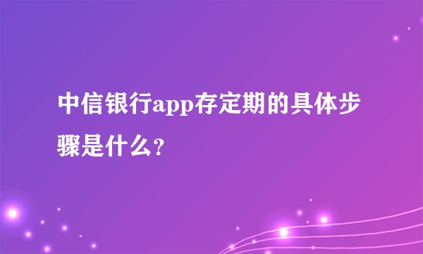 中信银行app存定期的具体步骤是什么？