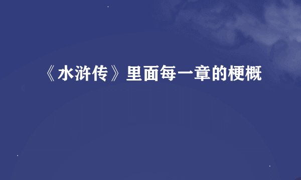 《水浒传》里面每一章的梗概