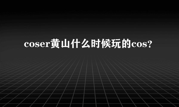coser黄山什么时候玩的cos？