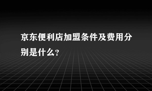 京东便利店加盟条件及费用分别是什么？