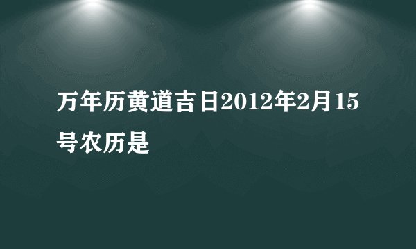 万年历黄道吉日2012年2月15号农历是