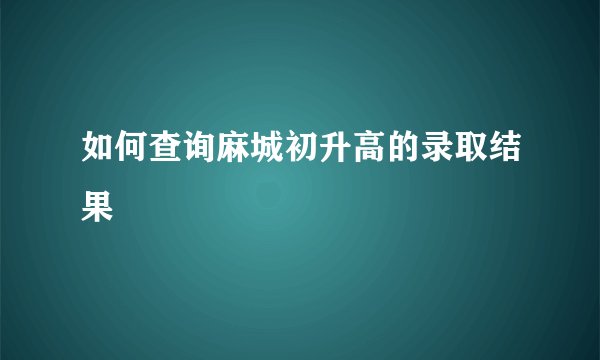 如何查询麻城初升高的录取结果
