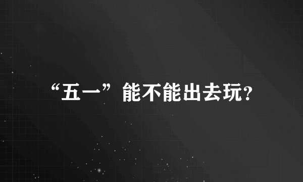 “五一”能不能出去玩？