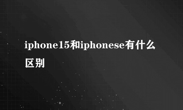 iphone15和iphonese有什么区别