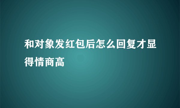和对象发红包后怎么回复才显得情商高