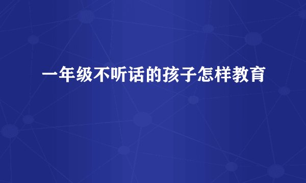 一年级不听话的孩子怎样教育