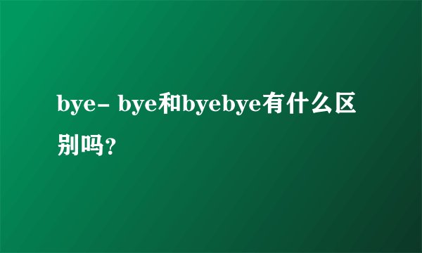 bye- bye和byebye有什么区别吗？