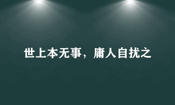 世上本无事，庸人自扰之