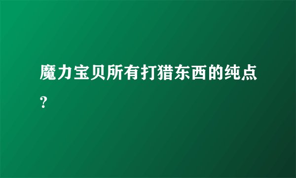 魔力宝贝所有打猎东西的纯点?