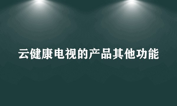 云健康电视的产品其他功能