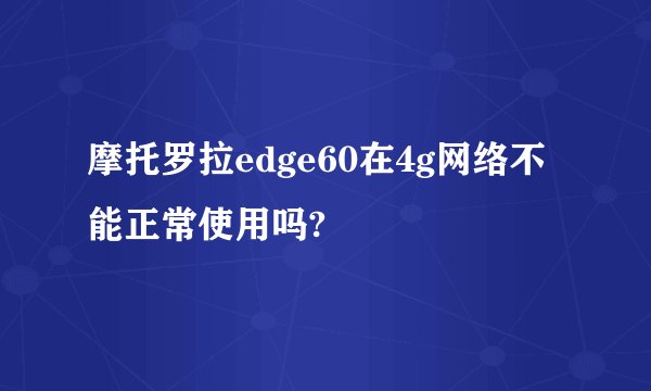 摩托罗拉edge60在4g网络不能正常使用吗?