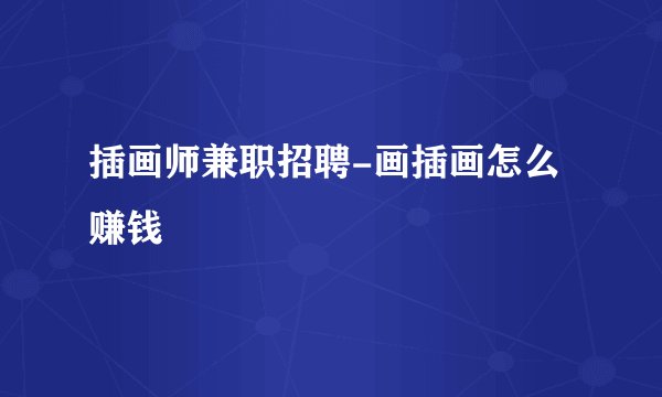插画师兼职招聘-画插画怎么赚钱