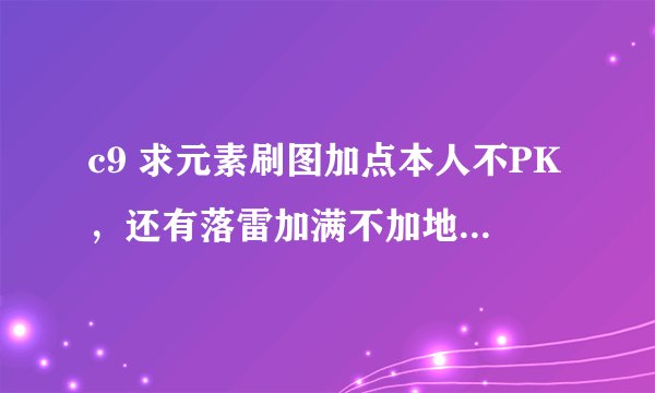 c9 求元素刷图加点本人不PK，还有落雷加满不加地魂阵好吗？